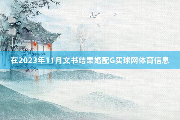 在2023年11月文书结果婚配G买球网体育信息