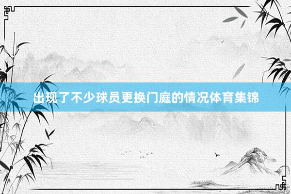出现了不少球员更换门庭的情况体育集锦