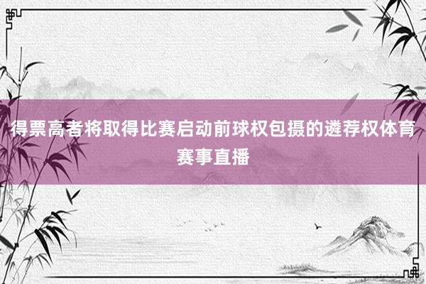 得票高者将取得比赛启动前球权包摄的遴荐权体育赛事直播