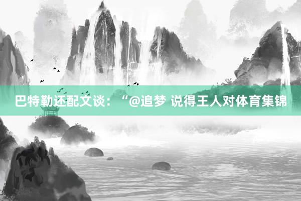 巴特勒还配文谈：“@追梦 说得王人对体育集锦
