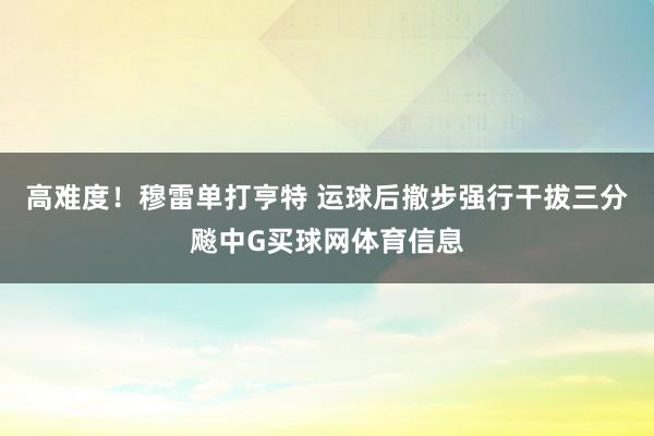 高难度！穆雷单打亨特 运球后撤步强行干拔三分飚中G买球网体育信息