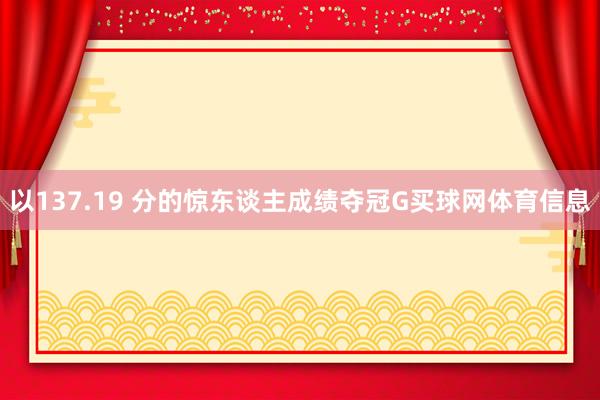 以137.19 分的惊东谈主成绩夺冠G买球网体育信息