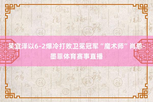 吴宜泽以6-2爆冷打败卫冕冠军“魔术师”肖恩-墨菲体育赛事直播