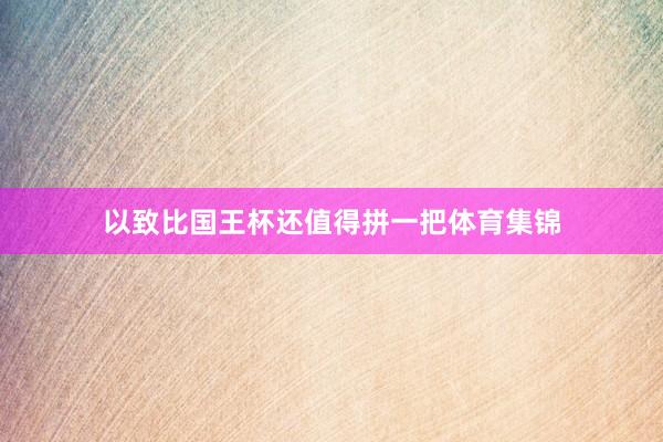 以致比国王杯还值得拼一把体育集锦
