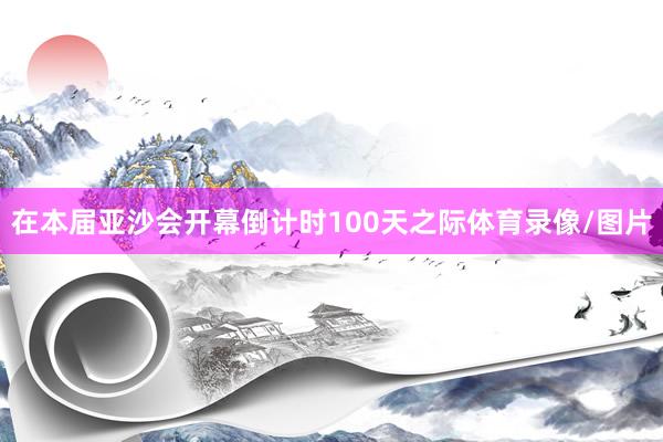 在本届亚沙会开幕倒计时100天之际体育录像/图片