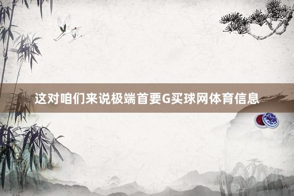 这对咱们来说极端首要G买球网体育信息