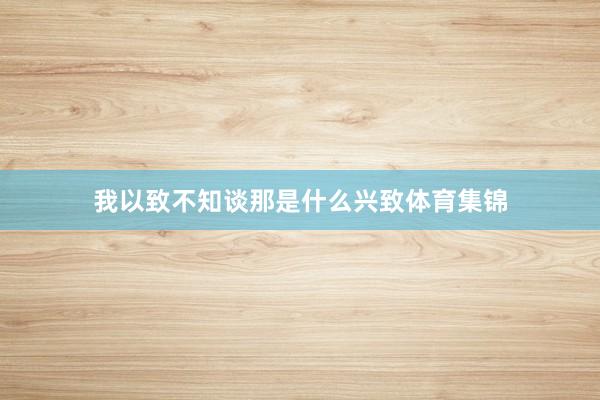 我以致不知谈那是什么兴致体育集锦