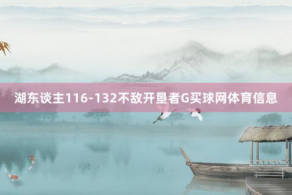 湖东谈主116-132不敌开垦者G买球网体育信息