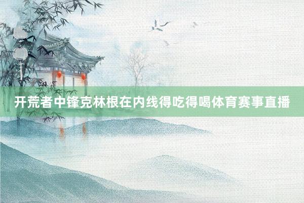 开荒者中锋克林根在内线得吃得喝体育赛事直播