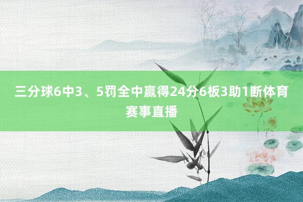 三分球6中3、5罚全中赢得24分6板3助1断体育赛事直播