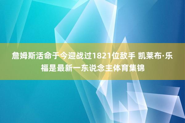 詹姆斯活命于今迎战过1821位敌手 凯莱布·乐福是最新一东说念主体育集锦