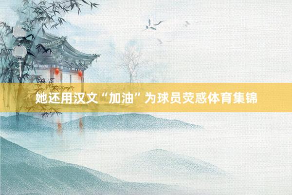 她还用汉文“加油”为球员荧惑体育集锦