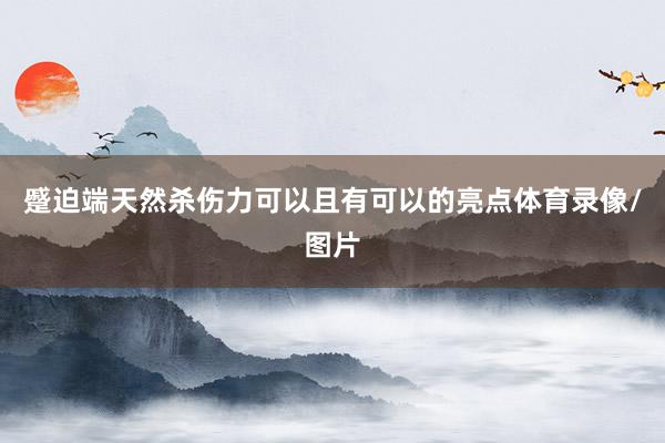 蹙迫端天然杀伤力可以且有可以的亮点体育录像/图片