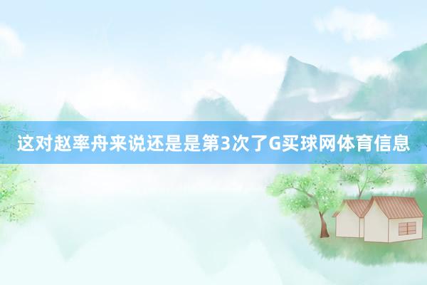 这对赵率舟来说还是是第3次了G买球网体育信息