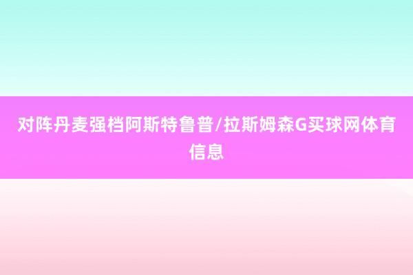 对阵丹麦强档阿斯特鲁普/拉斯姆森G买球网体育信息
