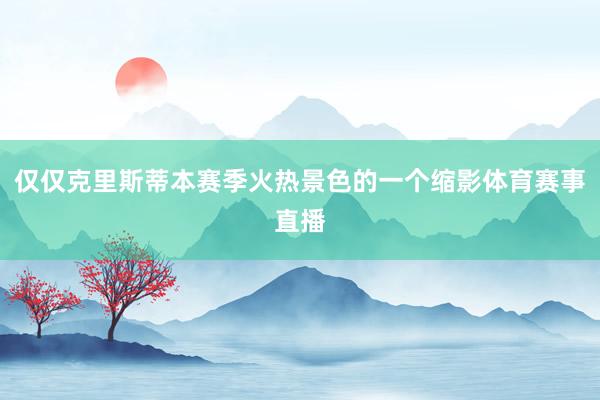 仅仅克里斯蒂本赛季火热景色的一个缩影体育赛事直播