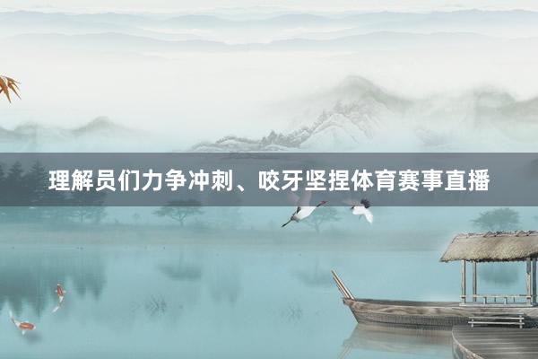 理解员们力争冲刺、咬牙坚捏体育赛事直播