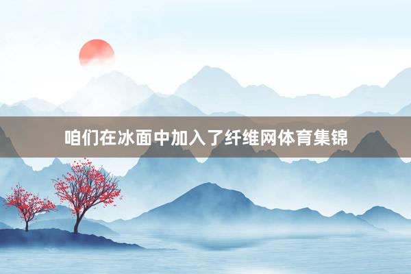 咱们在冰面中加入了纤维网体育集锦