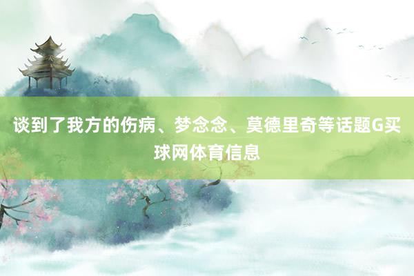 谈到了我方的伤病、梦念念、莫德里奇等话题G买球网体育信息
