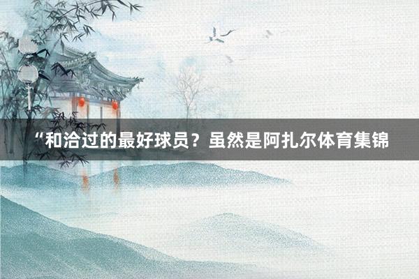 “和洽过的最好球员？虽然是阿扎尔体育集锦