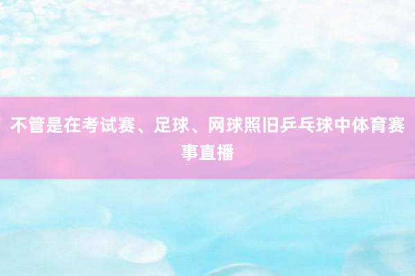 不管是在考试赛、足球、网球照旧乒乓球中体育赛事直播