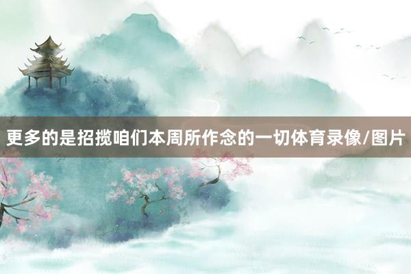 更多的是招揽咱们本周所作念的一切体育录像/图片