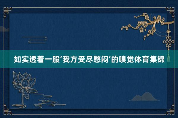 如实透着一股‘我方受尽憋闷’的嗅觉体育集锦