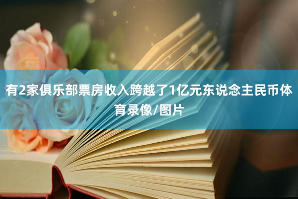 有2家俱乐部票房收入跨越了1亿元东说念主民币体育录像/图片