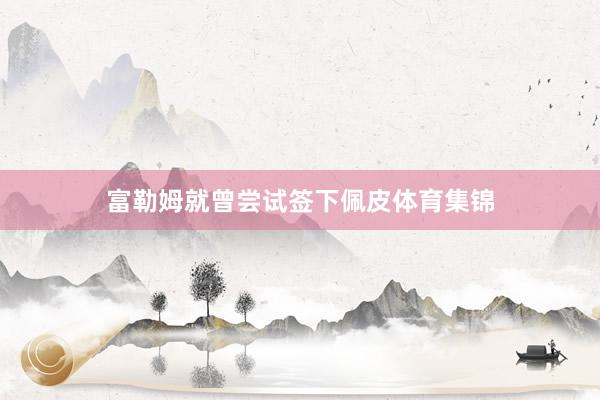 富勒姆就曾尝试签下佩皮体育集锦