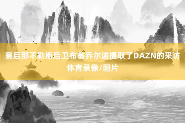 赛后那不勒斯后卫布翁乔尔诺摄取了DAZN的采访体育录像/图片