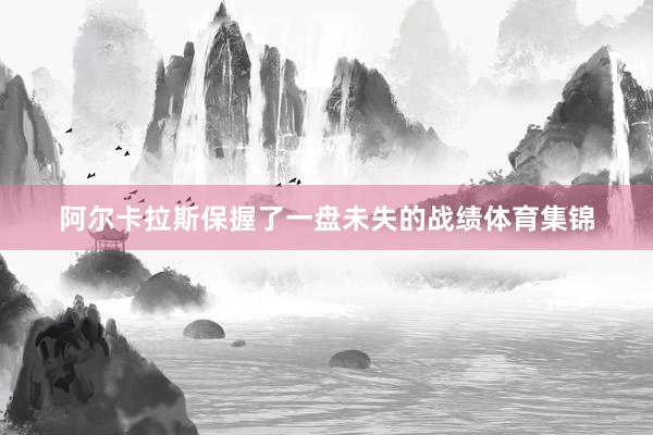 阿尔卡拉斯保握了一盘未失的战绩体育集锦