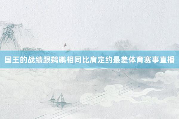 国王的战绩跟鹈鹕相同比肩定约最差体育赛事直播