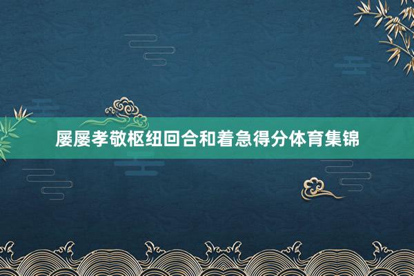 屡屡孝敬枢纽回合和着急得分体育集锦