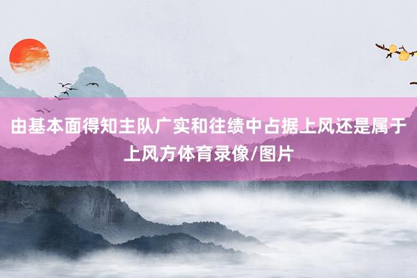 由基本面得知主队广实和往绩中占据上风还是属于上风方体育录像/图片