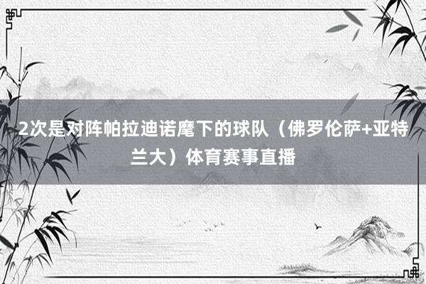 2次是对阵帕拉迪诺麾下的球队（佛罗伦萨+亚特兰大）体育赛事直播