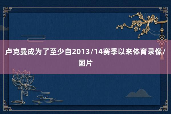 卢克曼成为了至少自2013/14赛季以来体育录像/图片