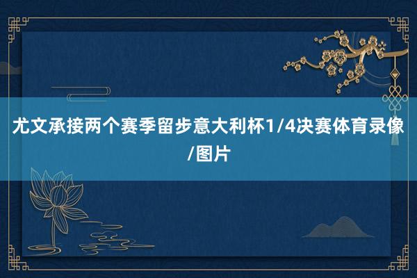 尤文承接两个赛季留步意大利杯1/4决赛体育录像/图片