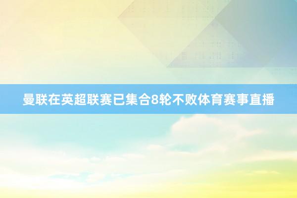 曼联在英超联赛已集合8轮不败体育赛事直播