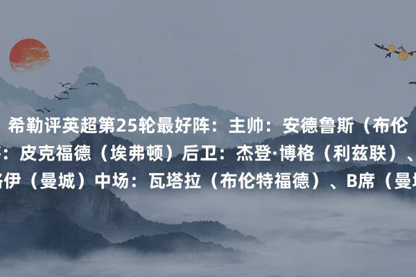 希勒评英超第25轮最好阵：主帅：安德鲁斯（布伦特福德）阵型3421门将：皮克福德（埃弗顿）后卫：杰登·博格（利兹联）、莱尔马（水晶宫）、格伊（曼城）中场：瓦塔拉（布伦特福德）、B席（曼城）、苏维门迪（阿森纳）、萨默维尔（西汉姆联）前腰：帕尔默（切尔西）、B费（曼联）中锋：约克雷斯（阿森纳）    体育录像/图片