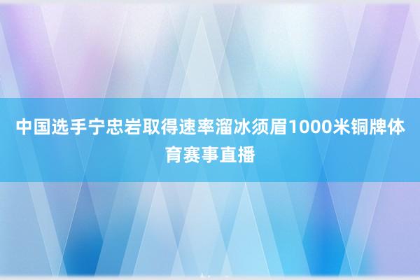 中国选手宁忠岩取得速率溜冰须眉1000米铜牌体育赛事直播