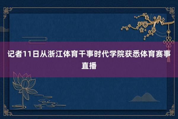 记者11日从浙江体育干事时代学院获悉体育赛事直播