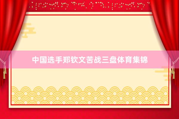 中国选手郑钦文苦战三盘体育集锦