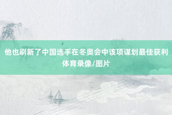 他也刷新了中国选手在冬奥会中该项谋划最佳获利体育录像/图片