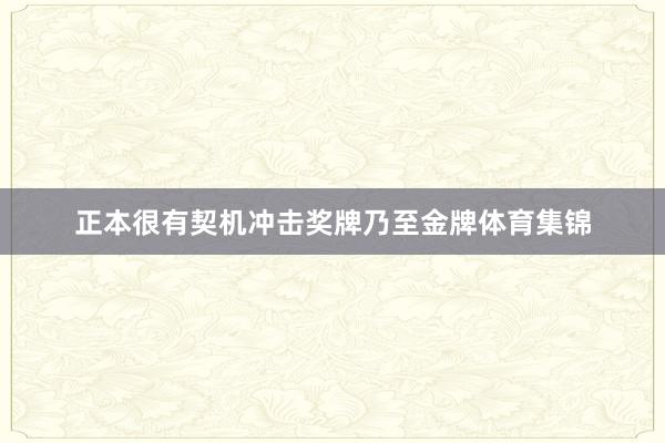 正本很有契机冲击奖牌乃至金牌体育集锦