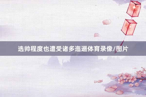 选帅程度也遭受诸多迤逦体育录像/图片