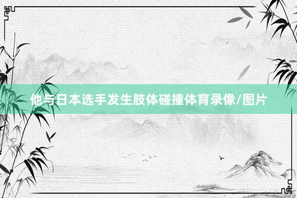 他与日本选手发生肢体碰撞体育录像/图片