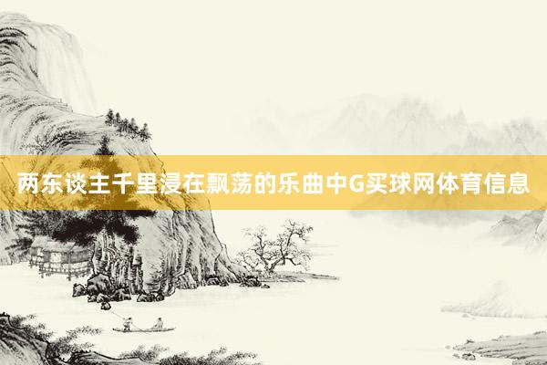 两东谈主千里浸在飘荡的乐曲中G买球网体育信息