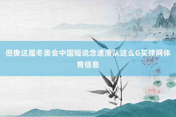 但像这届冬奥会中国短说念速滑队这么G买球网体育信息