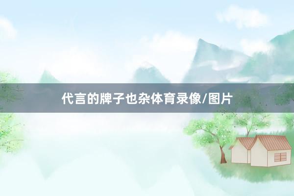 代言的牌子也杂体育录像/图片