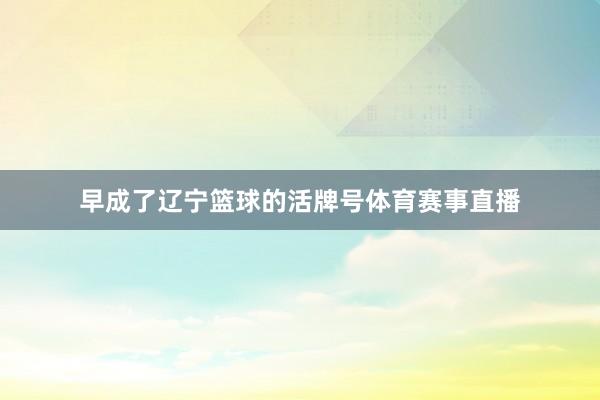 早成了辽宁篮球的活牌号体育赛事直播